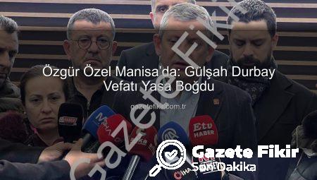 Özgür Özel Manisa’da: Gülşah Durbay Vefatı Yasa Boğdu