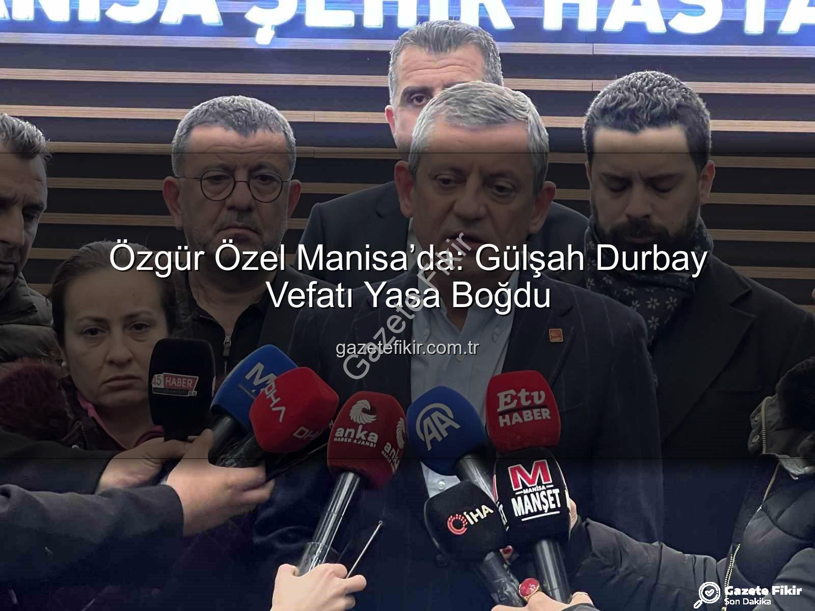 Gülşah Durbay vefatı - Özgür Özel Manisa’da: Gülşah Durbay Vefatı Yasa Boğdu