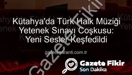 Kütahya’da Türk Halk Müziği Yetenek Sınavı: Yeni Sesler Keşfedildi!