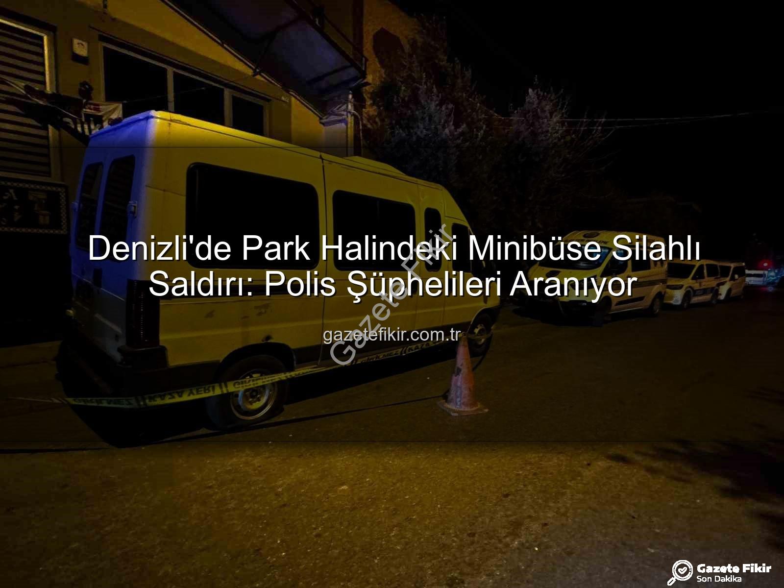 Denizli minibüs saldırısı - Denizli'de Park Halindeki Minibüse Silahlı Saldırı: Polis Şüphelileri Aranıyor