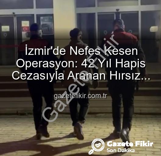 İzmir'de Nefes Kesen Operasyon: 42 Yıl Hapis Cezasıyla Aranan Hırsız Suçüstü Yakalandı!