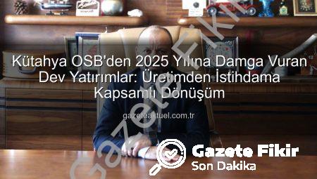 Kütahya OSB’de 2025 Hamlesi: Altyapıdan İstihdama Kapsamlı Yatırımlar Gazetefikir.com.tr’de!
