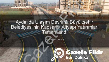 Aydın’da Ulaşım Devrimi: Büyükşehir Belediyesi’nin Kapsamlı Altyapı Yatırımları Tamamlandı