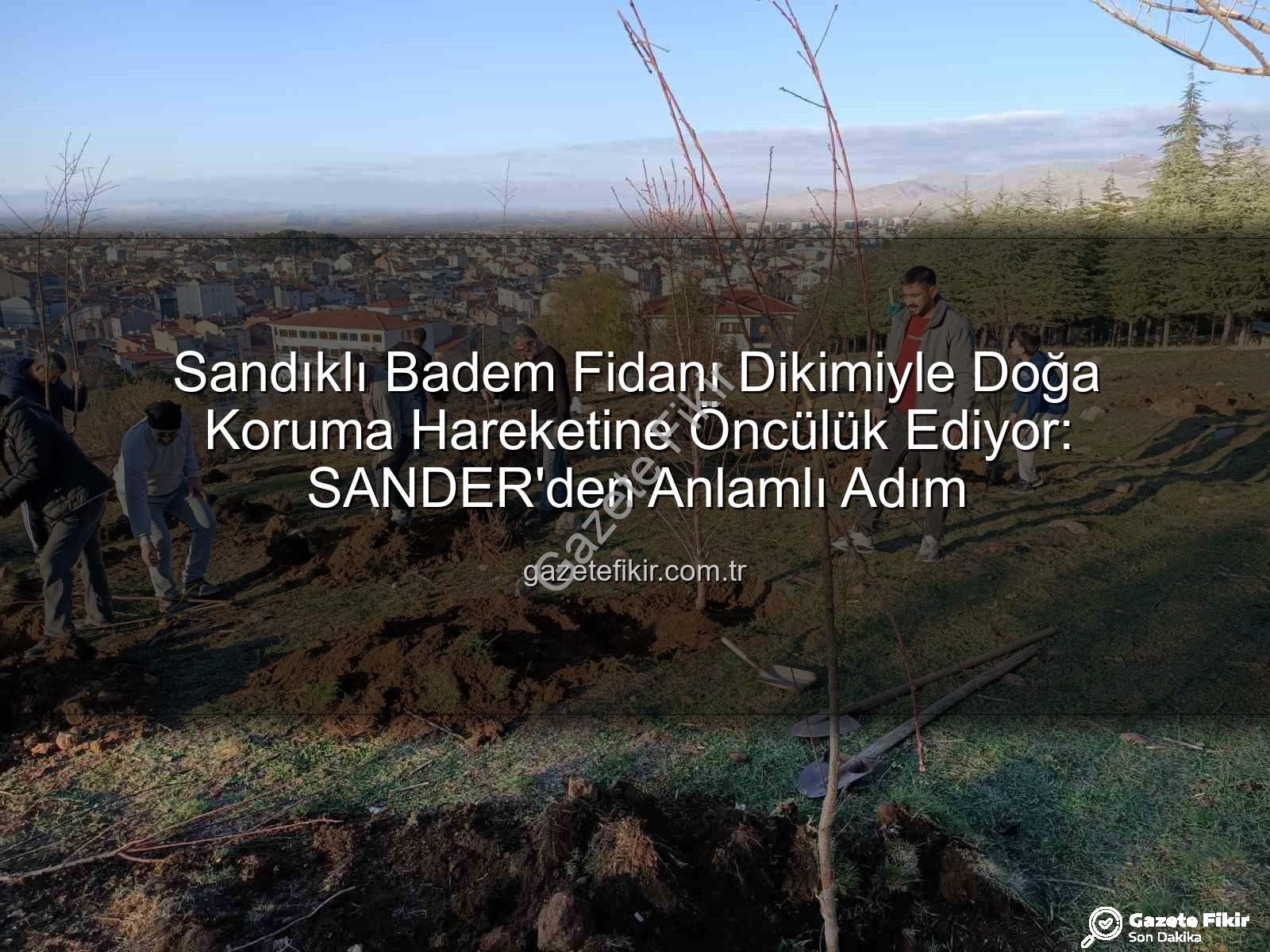 Sandıklı Badem Fidanı Dikimiyle Doğa Koruma Hareketine Öncülük Ediyor: SANDER'den Anlamlı Adım