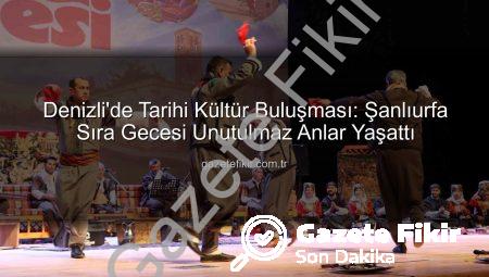 Denizli’de Tarihi Kültür Buluşması: Şanlıurfa Sıra Gecesi Unutulmaz Anlar Yaşattı