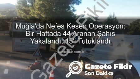 Muğla’da Nefes Kesen Operasyon: Bir Haftada 44 Aranan Şahıs Yakalandı, 15’i Tutuklandı