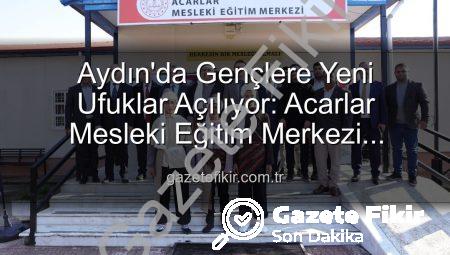 Aydın’da Gençlere Yeni Ufuklar Açılıyor: Acarlar Mesleki Eğitim Merkezi Hizmete Girdi!