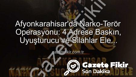 Afyonkarahisar’da Narko-Terör Operasyonu: 4 Adrese Baskın, Uyuşturucu ve Silahlar Ele Geçirildi