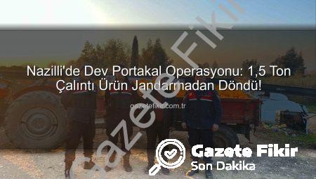 Nazilli’de Dev Portakal Operasyonu: 1,5 Ton Çalıntı Ürün Jandarmadan Döndü!