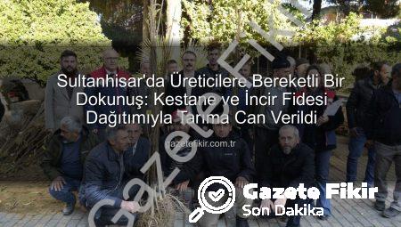 Sultanhisar’da Üreticilere Bereketli Bir Dokunuş: Kestane ve İncir Fidesi Dağıtımıyla Tarıma Can Verildi
