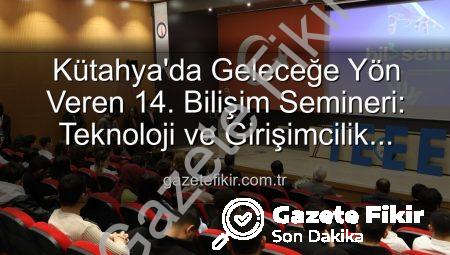 Kütahya’da Geleceğe Yön Veren 14. Bilişim Semineri: Teknoloji ve Girişimcilik Zirvesi