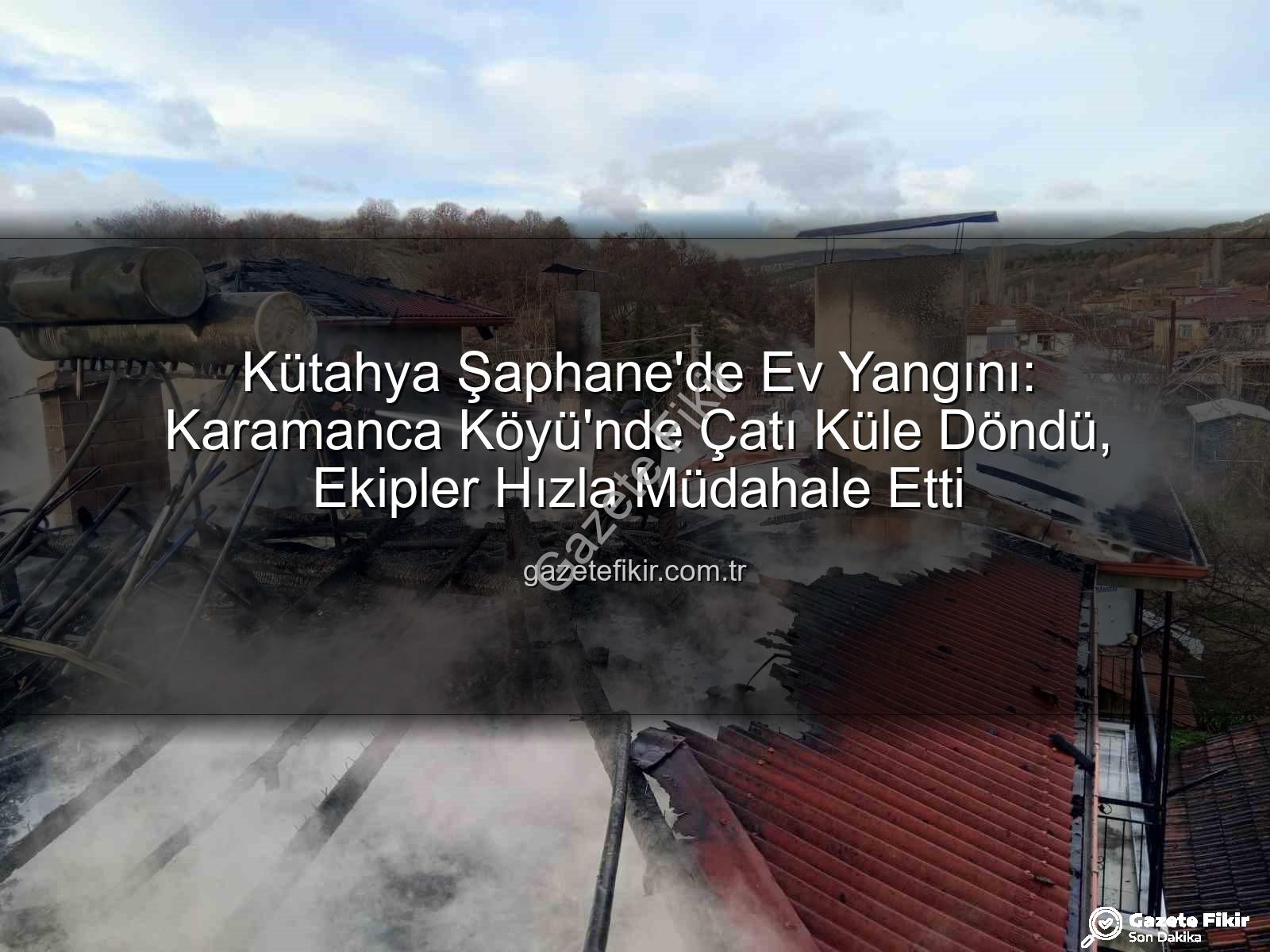 Şaphane ev yangını - Kütahya Şaphane'de Ev Yangını: Karamanca Köyü'nde Çatı Küle Döndü, Ekipler Hızla Müdahale Etti