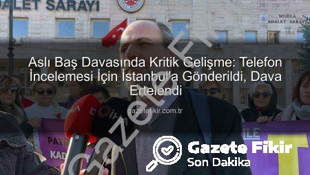 Aslı Baş Davasında Kritik Gelişme: Telefon İncelemesi İçin İstanbul’a Gönderildi, Dava Ertelendi