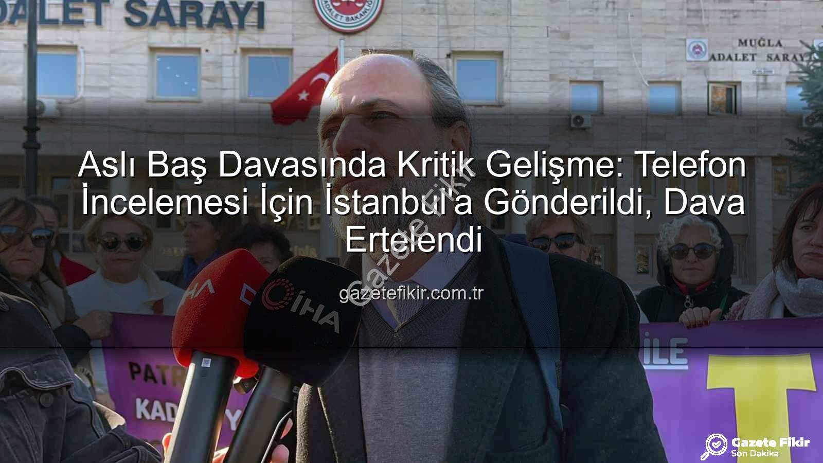 Aslı Baş davası - Aslı Baş Davasında Kritik Gelişme: Telefon İncelemesi İçin İstanbul'a Gönderildi, Dava Ertelendi
