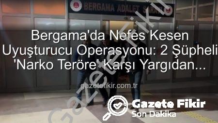 Bergama’da Nefes Kesen Uyuşturucu Operasyonu: 2 Şüpheli ‘Narko Teröre’ Karşı Yargıdan Döndü