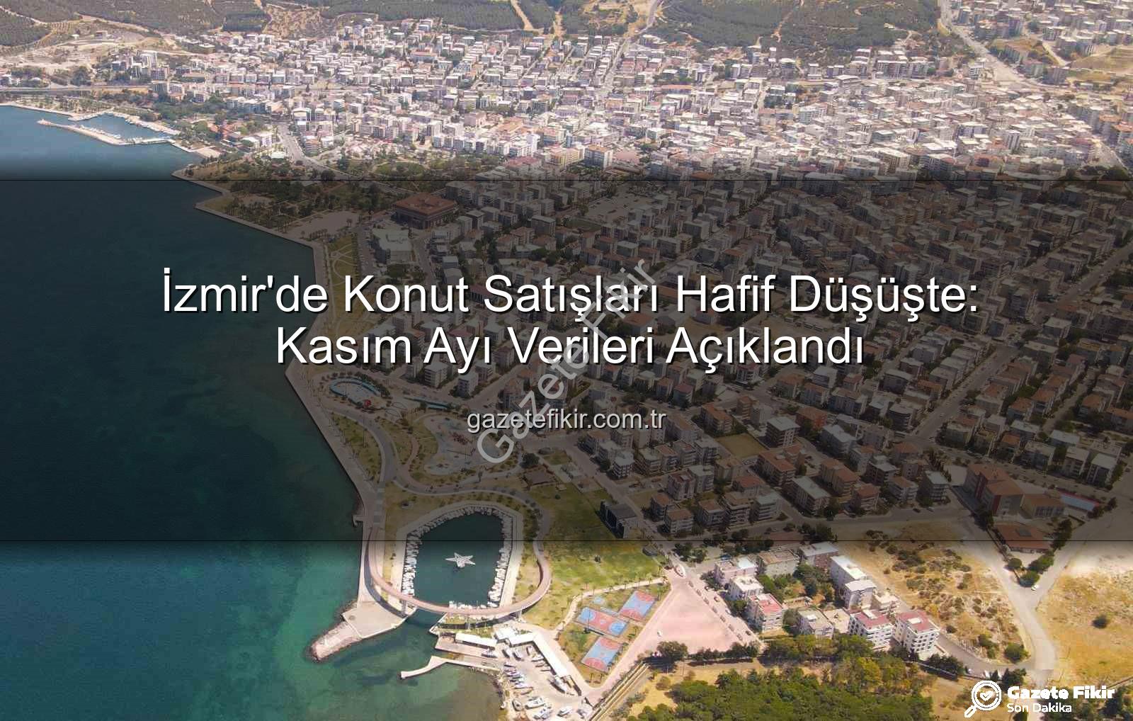 izmir konut satışları - İzmir'de Konut Satışları Hafif Düşüşte: Kasım Ayı Verileri Açıklandı