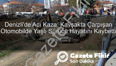 Denizli’de Acı Kaza: Kavşakta Çarpışan Otomobilde Yaşlı Sürücü Hayatını Kaybetti