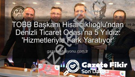 TOBB Başkanı Hisarcıklıoğlu’ndan Denizli Ticaret Odası’na Tam Puan: Hizmet Kalitesi 5 Yıldız!