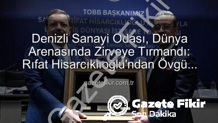 Denizli Sanayi Odası, Dünya Arenasında Zirveye Tırmandı: Rıfat Hisarcıklıoğlu’ndan Övgü Dolu Açıklamalar