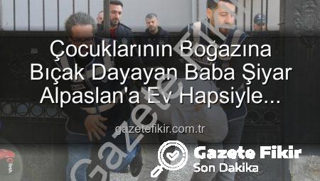 Çocuklarının Boğazına Bıçak Dayayan Baba Şiyar Alpaslan’a Ev Hapsiyle Tahliye Kararı