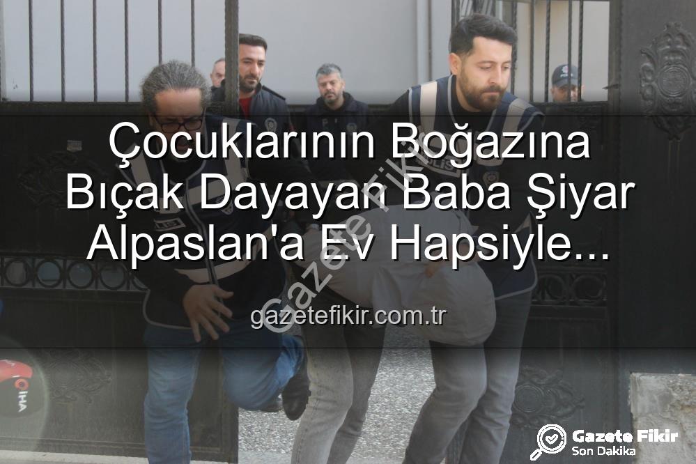 çocuklarına bıçak dayayan baba - Çocuklarının Boğazına Bıçak Dayayan Baba Şiyar Alpaslan'a Ev Hapsiyle Tahliye Kararı