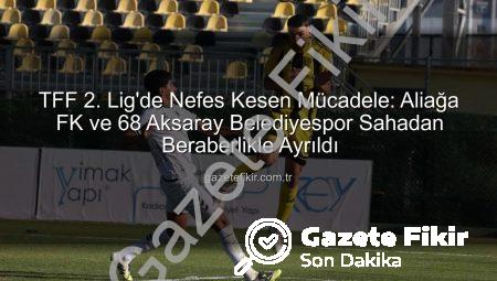 TFF 2. Lig’de Nefes Kesen Mücadele: Aliağa FK ve 68 Aksaray Belediyespor Sahadan Beraberlikle Ayrıldı