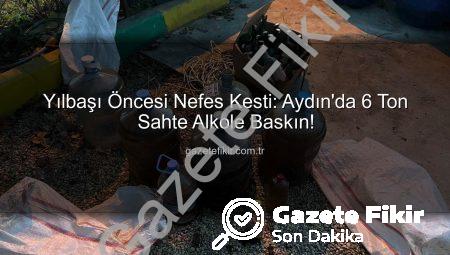 Yılbaşı Öncesi Nefes Kesti: Aydın’da 6 Ton Sahte Alkole Baskın!