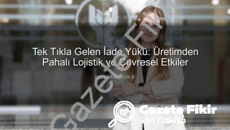 Tek Tıkla Gelen İade Yükü: Üretimden Pahalı Lojistik ve Çevresel Etkiler