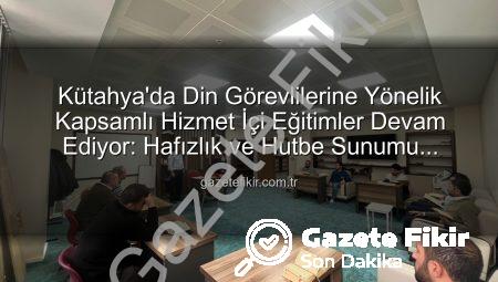 Kütahya’da Din Görevlilerine Yönelik Kapsamlı Hizmet İçi Eğitimler Devam Ediyor: Hafızlık ve Hutbe Sunumu Becerileri Güçlendiriliyor