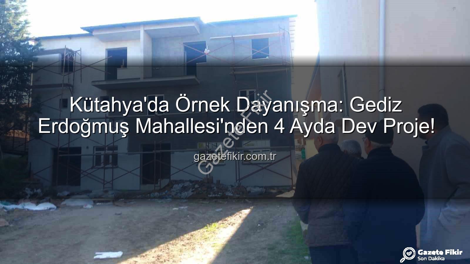 Erdoğmuş Mahallesi dayanışma - Kütahya'da Örnek Dayanışma: Gediz Erdoğmuş Mahallesi'nden 4 Ayda Dev Proje!
