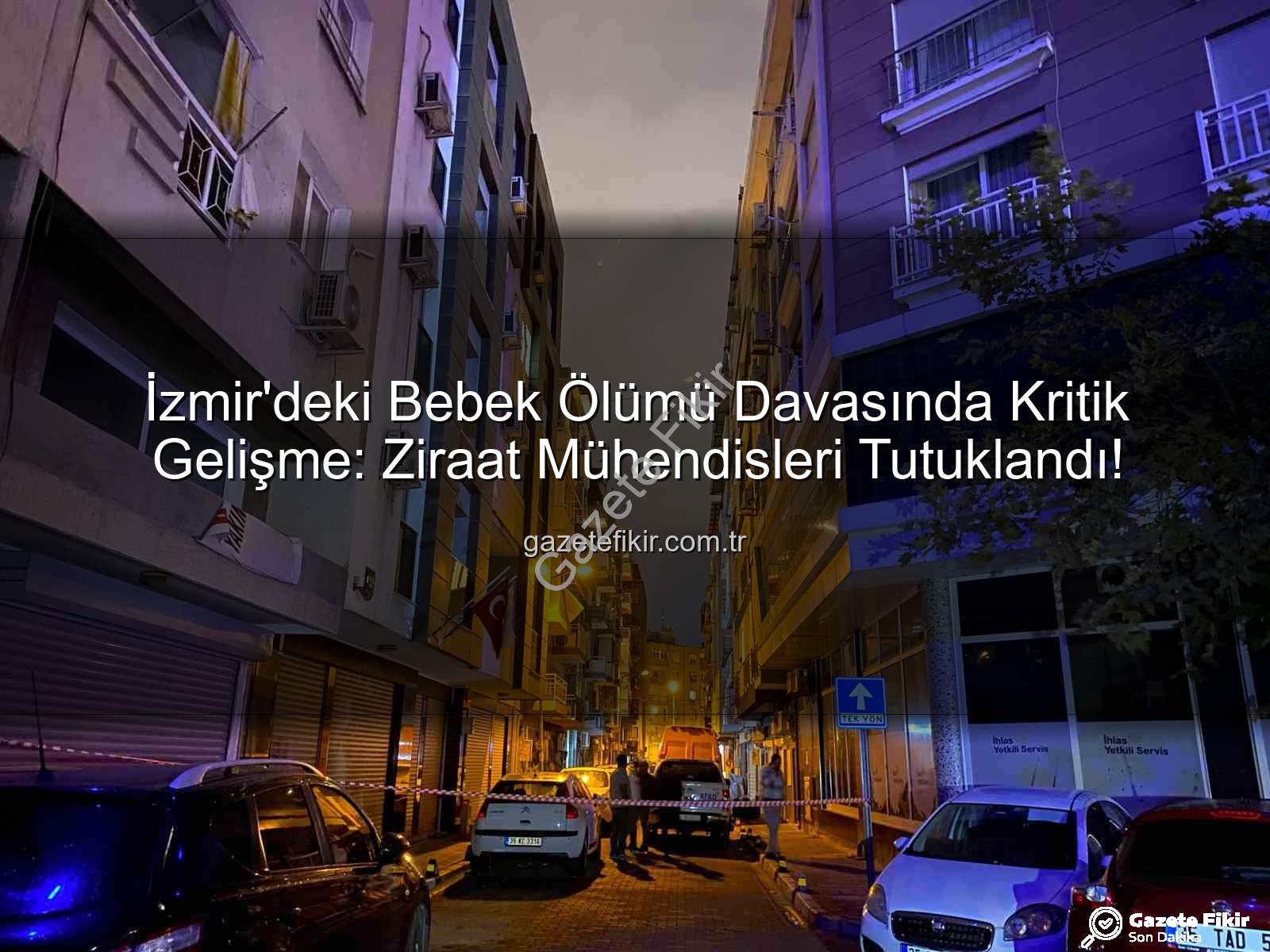 izmir bebek ölümü - İzmir'deki Bebek Ölümü Davasında Kritik Gelişme: Ziraat Mühendisleri Tutuklandı!