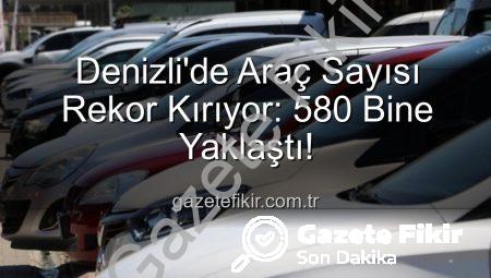 Denizli’de Araç Sayısı Rekor Kırıyor: 580 Bine Yaklaştı!