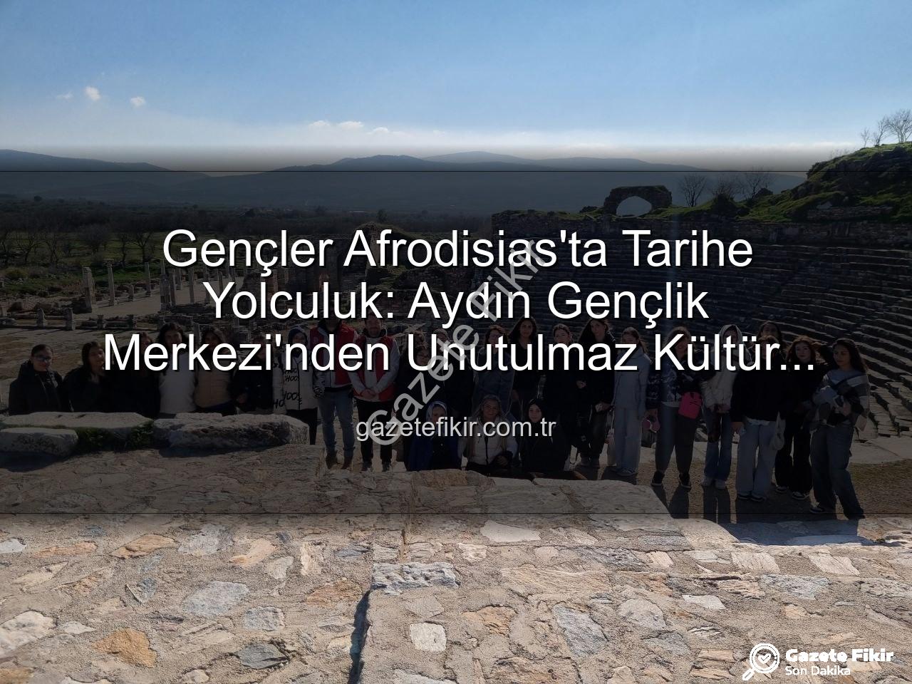 Afrodisias Antik Kenti - Gençler Afrodisias'ta Tarihe Yolculuk: Aydın Gençlik Merkezi'nden Unutulmaz Kültür Turu