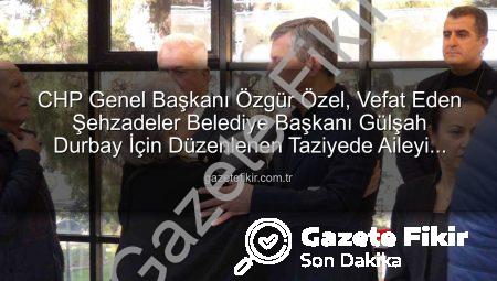 CHP Genel Başkanı Özgür Özel, Vefat Eden Şehzadeler Belediye Başkanı Gülşah Durbay İçin Düzenlenen Taziyede Aileyi Yalnız Bırakmadı