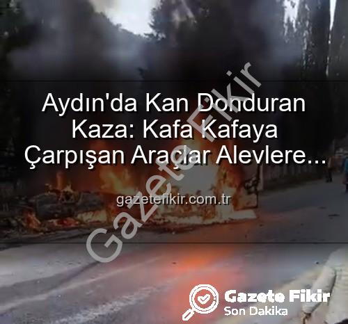 Aydın trafik kazası - Aydın'da Kan Donduran Kaza: Kafa Kafaya Çarpışan Araçlar Alevlere Teslim Oldu, Yaralılar Var!