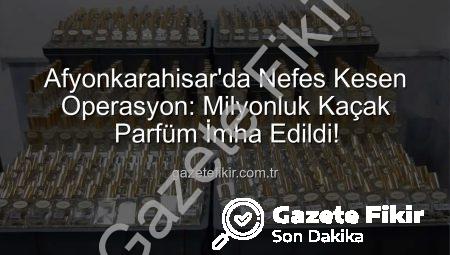 Afyonkarahisar’da Nefes Kesen Operasyon: Milyonluk Kaçak Parfüm İmha Edildi!