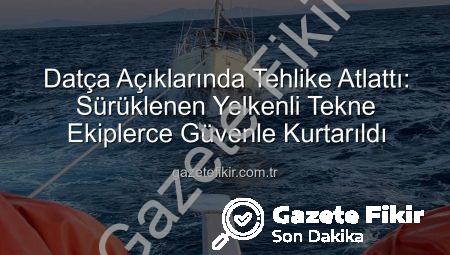 Datça Açıklarında Tehlike Atlattı: Sürüklenen Yelkenli Tekne Ekiplerce Güvenle Kurtarıldı