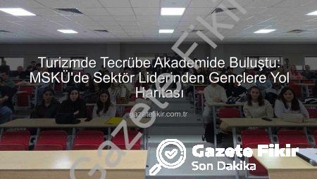 Turizmde Tecrübe Akademide Buluştu: MSKÜ’de Sektör Liderinden Gençlere Yol Haritası