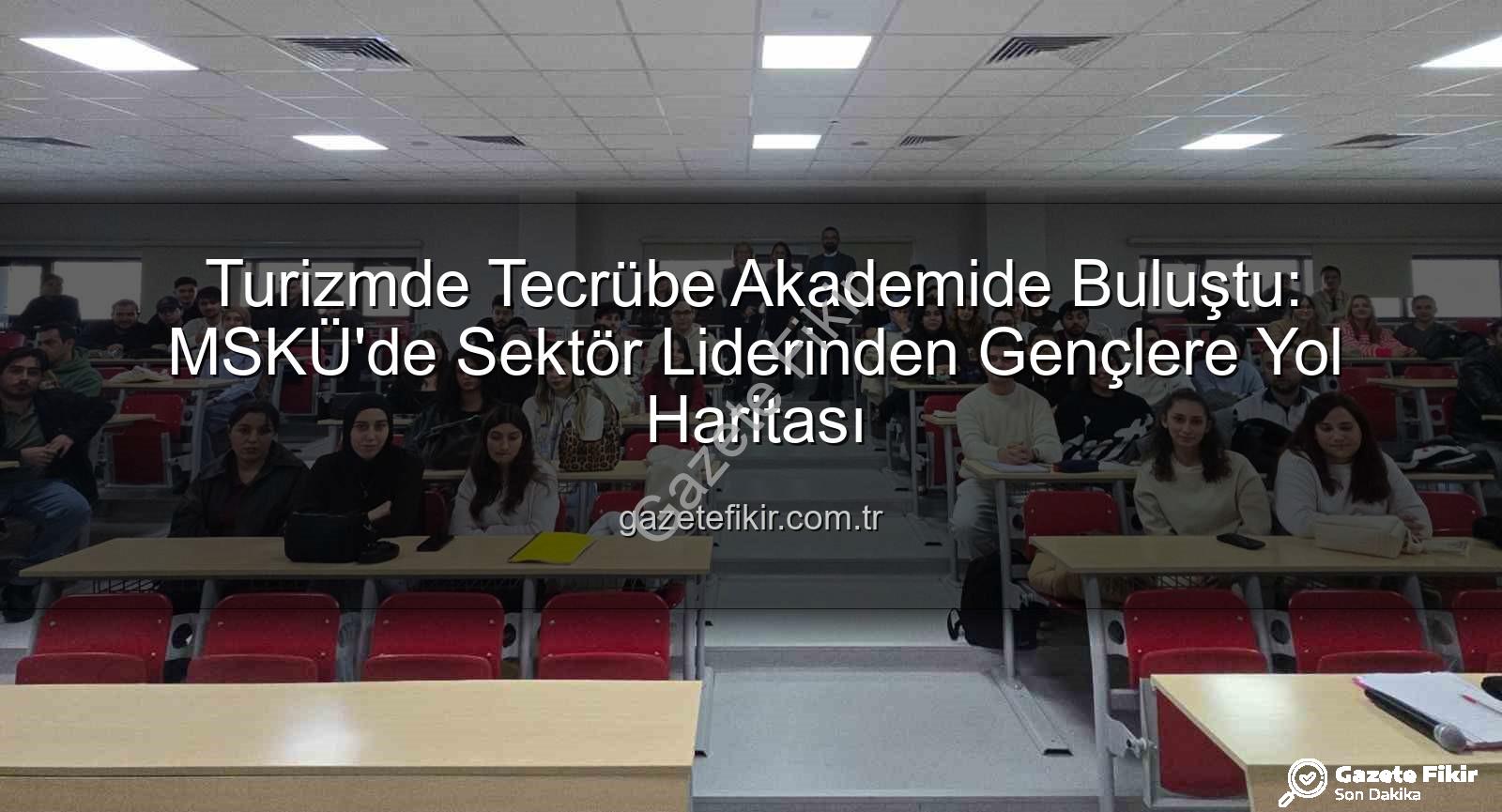 turizm sektörü deneyimi - Turizmde Tecrübe Akademide Buluştu: MSKÜ'de Sektör Liderinden Gençlere Yol Haritası
