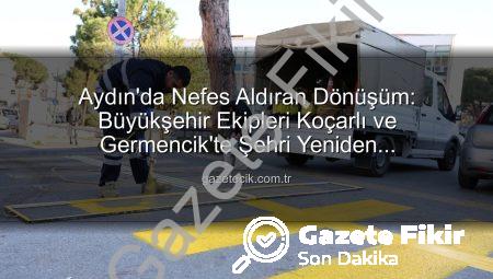 Aydın’da Nefes Kesen Çalışmalar: Koçarlı ve Germencik Pırıl Pırıl Oldu!