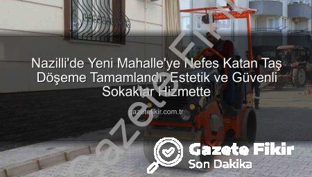 Nazilli’de Yeni Mahalle’ye Nefes Katan Taş Döşeme Tamamlandı: Estetik ve Güvenli Sokaklar Hizmette