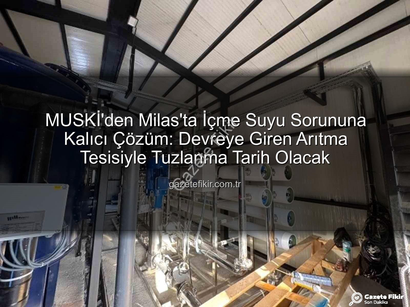 Milas içme suyu - MUSKİ'den Milas'ta İçme Suyu Sorununa Kalıcı Çözüm: Devreye Giren Arıtma Tesisiyle Tuzlanma Tarih Olacak