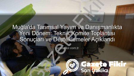 Muğla’da Tarımsal Yayım ve Danışmanlıkta Yeni Dönem: Teknik Komite Toplantısı Sonuçları ve Desteklemeler Açıklandı