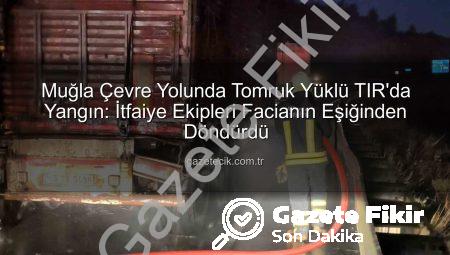 Muğla Çevre Yolunda Tomruk Yüklü TIR’da Yangın: İtfaiye Anında Müdahale Etti, Felaket Önlenemedi