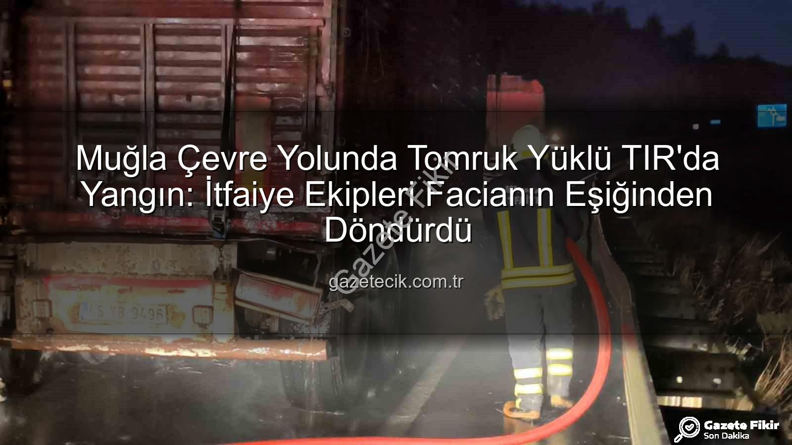 TIR yangını - Muğla Çevre Yolunda Tomruk Yüklü TIR'da Yangın: İtfaiye Anında Müdahale Etti, Felaket Önlenemedi