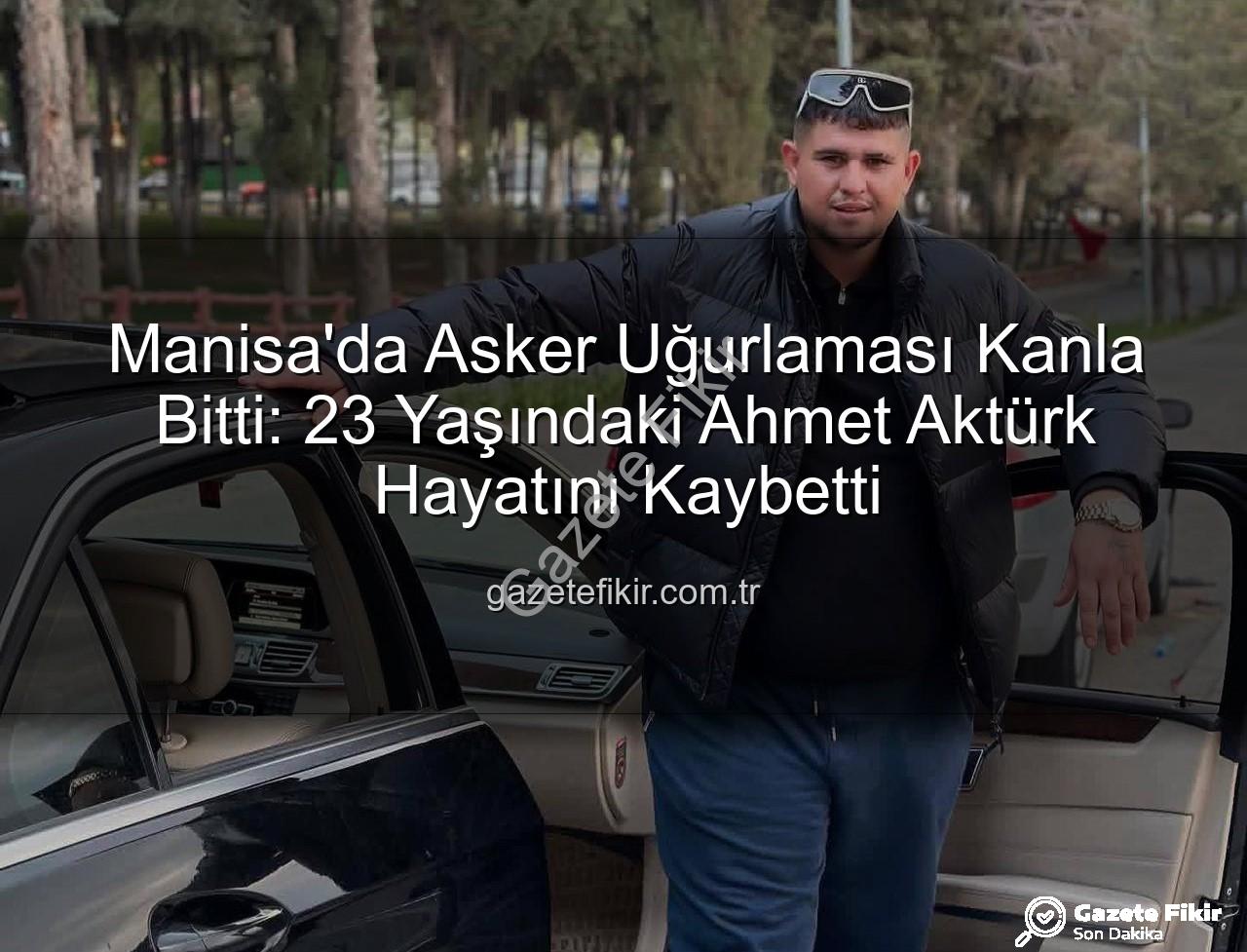 asker uğurlaması - Manisa'da Asker Uğurlaması Kanla Bitti: 23 Yaşındaki Ahmet Aktürk Hayatını Kaybetti