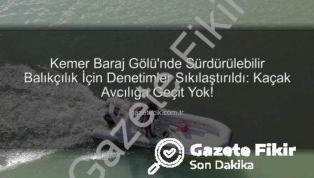 Kemer Baraj Gölü’nde Kaçak Avcılığa Geçit Yok: Sıkı Denetimler Devam Ediyor