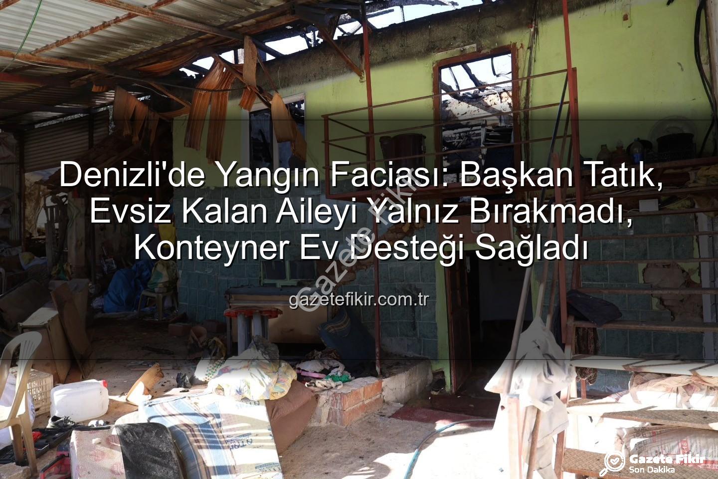 Denizli'de yangın - Denizli'de Yangın Faciası: Başkan Tatık, Evsiz Kalan Aileyi Yalnız Bırakmadı, Konteyner Ev Desteği Sağladı