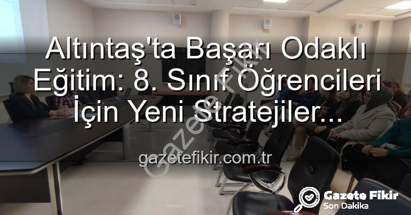 öğrenci başarısı - Altıntaş'ta Başarı Odaklı Eğitim: 8. Sınıf Öğrencileri İçin Yeni Stratejiler Geliştirildi