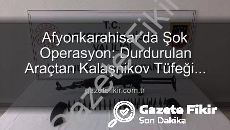 Afyonkarahisar’da Şok Operasyon: Durdurulan Araçtan Kalaşnikov Tüfeği Çıktı!